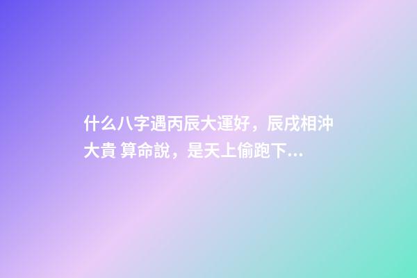 什么八字遇丙辰大運好，辰戌相沖大貴 算命說，是天上偷跑下來的仙女。-第1張-觀點-玄機派